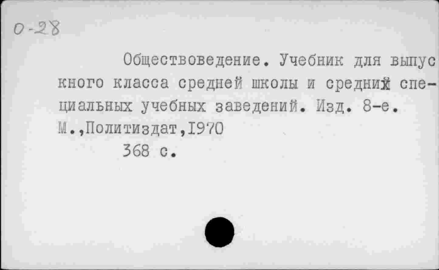 ﻿
Обществоведение. Учебник для выпус кного класса средней школы и средний специальных учебных заведений. Изд. 8-е.
М.,Политиздат,1970
368 с.